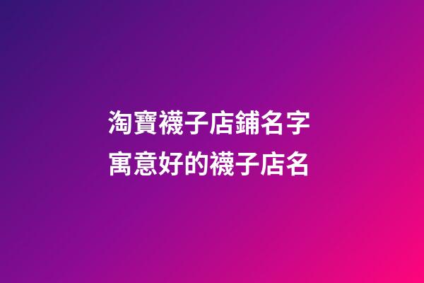 淘寶襪子店鋪名字 寓意好的襪子店名-第1張-店鋪起名-玄機派